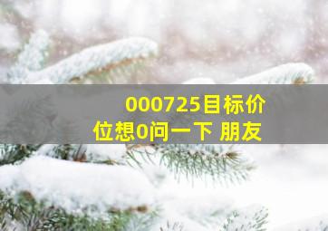 000725目标价位想0问一下 朋友